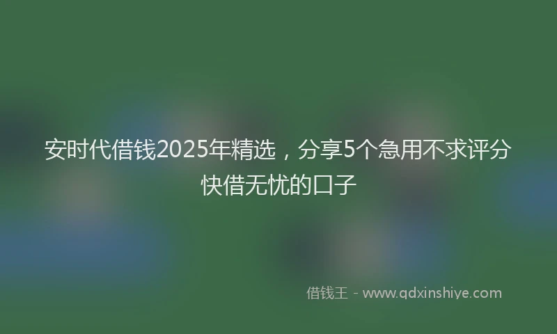安时代借钱2025年精选，分享5个急用不求评分快借无忧的口子
