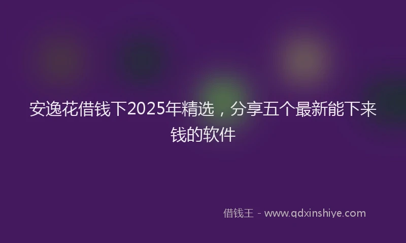 安逸花借钱下2025年精选，分享五个最新能下来钱的软件