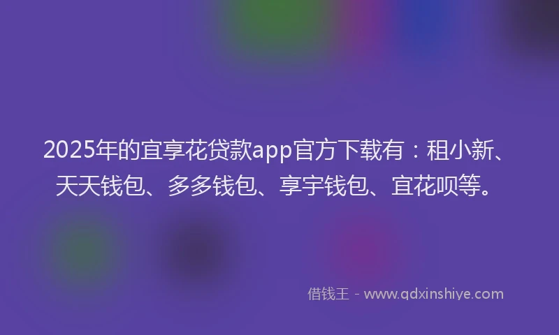 2025年的宜享花贷款app官方下载有：租小新、天天钱包、多多钱包、享宇钱包、宜花呗等。