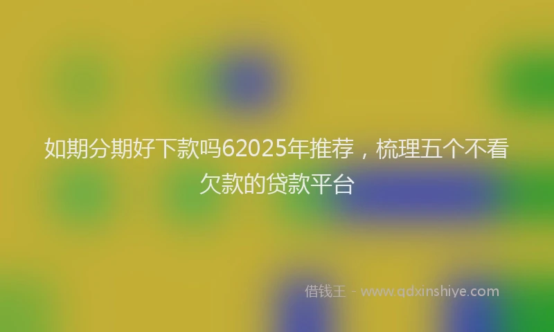 如期分期好下款吗62025年推荐，梳理五个不看欠款的贷款平台
