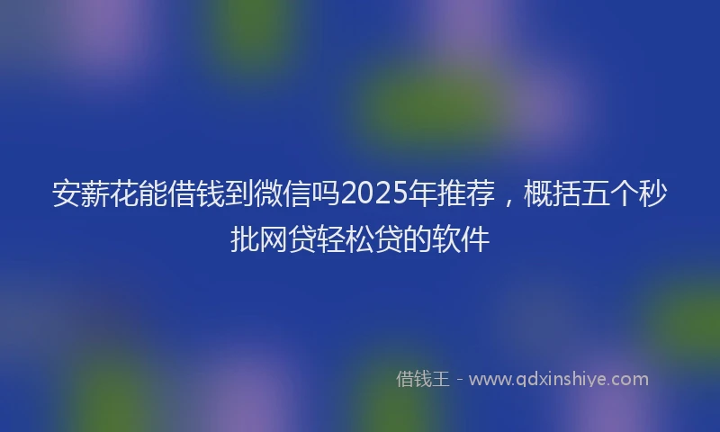 安薪花能借钱到微信吗2025年推荐，概括五个秒批网贷轻松贷的软件