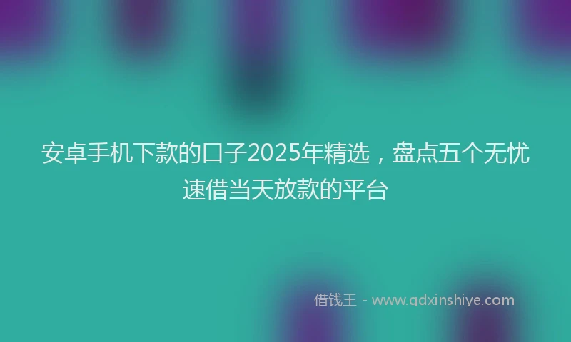 安卓手机下款的口子2025年精选，盘点五个无忧速借当天放款的平台
