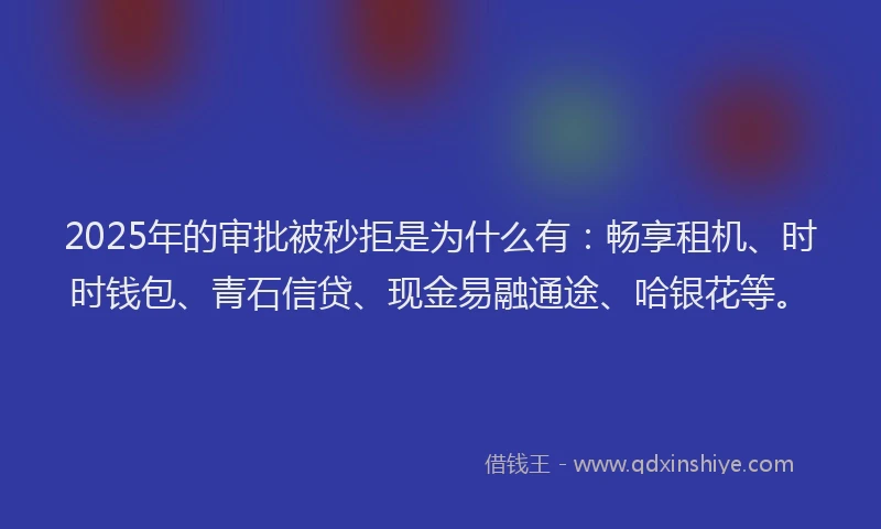 2025年的审批被秒拒是为什么有：畅享租机、时时钱包、青石信贷、现金易融通途、哈银花等。