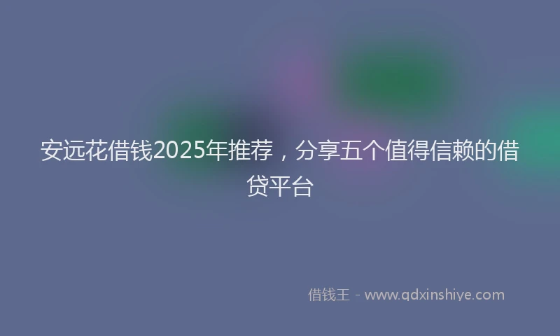 安远花借钱2025年推荐，分享五个值得信赖的借贷平台