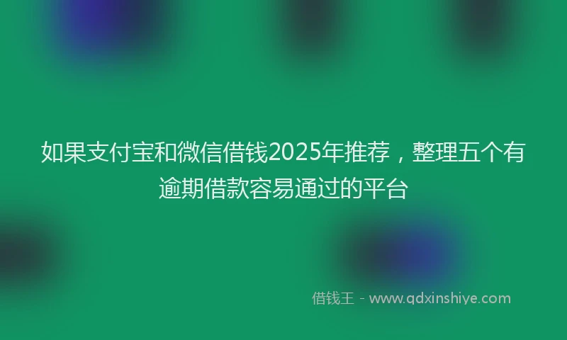 如果支付宝和微信借钱2025年推荐，整理五个有逾期借款容易通过的平台
