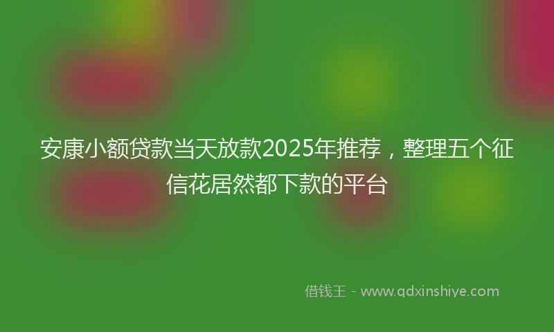 安康小额贷款当天放款2025年推荐，整理五个征信花居然都下款的平台