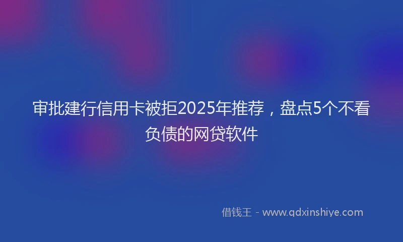 审批建行信用卡被拒2025年推荐，盘点5个不看负债的网贷软件