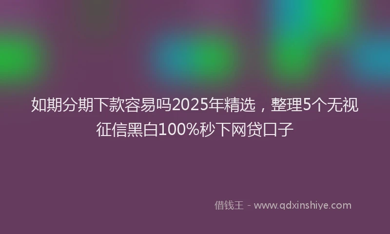 如期分期下款容易吗2025年精选，整理5个无视征信黑白100%秒下网贷口子