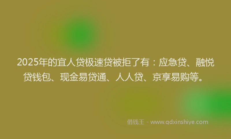 2025年的宜人贷极速贷被拒了有：应急贷、融悦贷钱包、现金易贷通、人人贷、京享易购等。