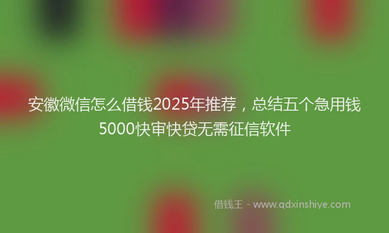 安徽微信怎么借钱2025年推荐，总结五个急用钱5000快审快贷无需征信软件