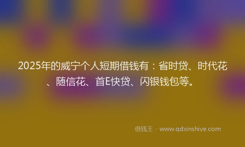 2025年的威宁个人短期借钱有：省时贷、时代花、随信花、首E快贷、闪银钱包等。