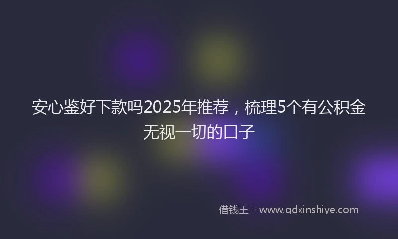 安心鉴好下款吗2025年推荐，梳理5个有公积金无视一切的口子