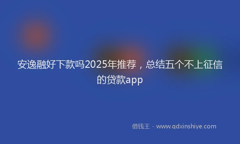安逸融好下款吗2025年推荐，总结五个不上征信的贷款app