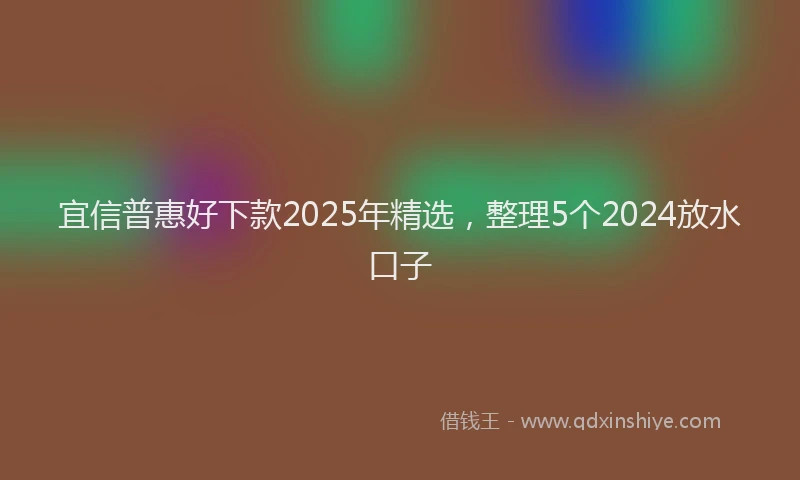 宜信普惠好下款2025年精选，整理5个2024放水口子