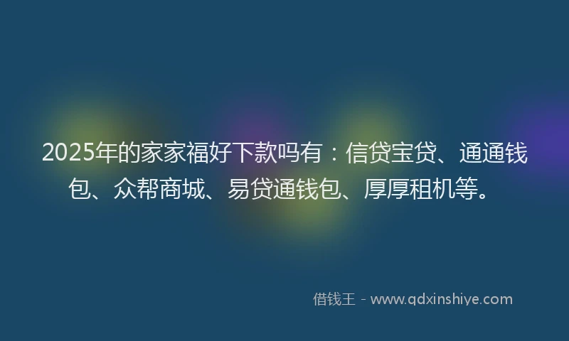 2025年的家家福好下款吗有：信贷宝贷、通通钱包、众帮商城、易贷通钱包、厚厚租机等。