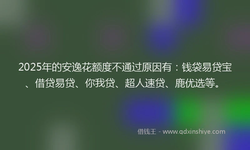 2025年的安逸花额度不通过原因有：钱袋易贷宝、借贷易贷、你我贷、超人速贷、鹿优选等。