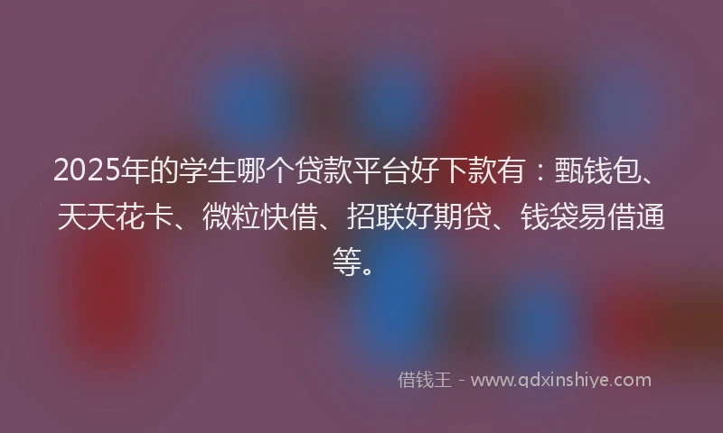 2025年的学生哪个贷款平台好下款有：甄钱包、天天花卡、微粒快借、招联好期贷、钱袋易借通等。