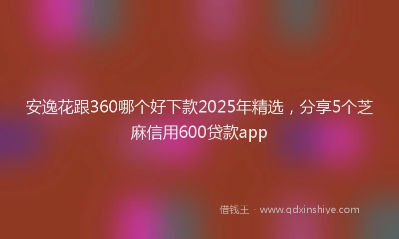 安逸花跟360哪个好下款2025年精选，分享5个芝麻信用600贷款app