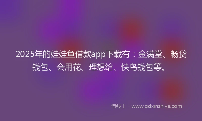 2025年的娃娃鱼借款app下载有：金满堂、畅贷钱包、会用花、理想给、快鸟钱包等。
