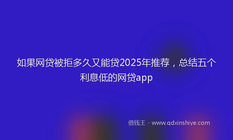 如果网贷被拒多久又能贷2025年推荐，总结五个利息低的网贷app