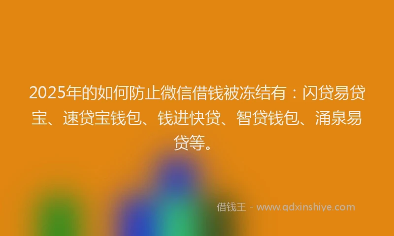 2025年的如何防止微信借钱被冻结有：闪贷易贷宝、速贷宝钱包、钱进快贷、智贷钱包、涌泉易贷等。