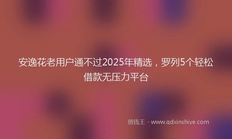 安逸花老用户通不过2025年精选，罗列5个轻松借款无压力平台