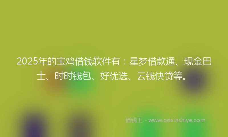 2025年的宝鸡借钱软件有：星梦借款通、现金巴士、时时钱包、好优选、云钱快贷等。
