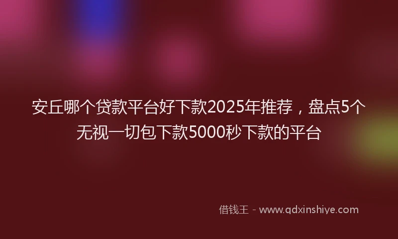 安丘哪个贷款平台好下款2025年推荐，盘点5个无视一切包下款5000秒下款的平台