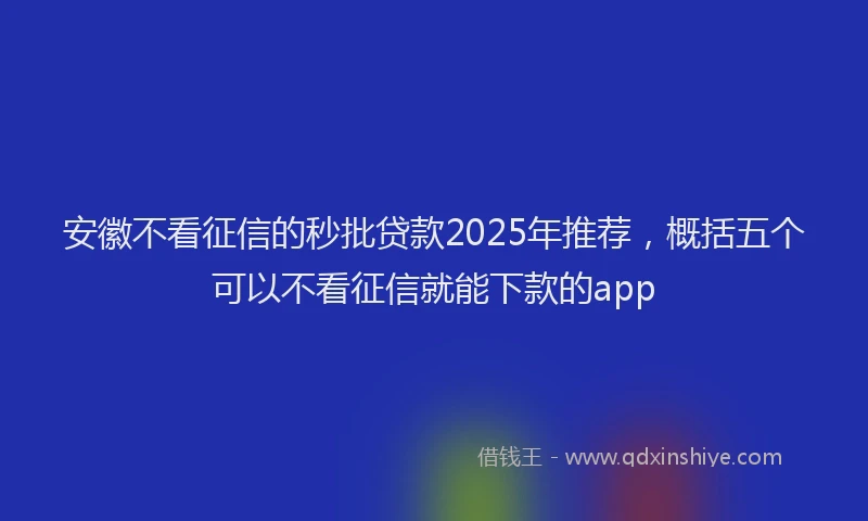 安徽不看征信的秒批贷款2025年推荐，概括五个可以不看征信就能下款的app