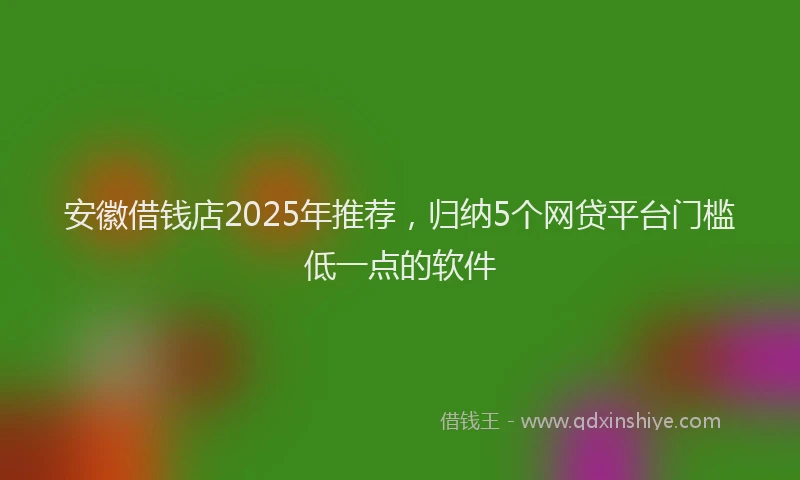 安徽借钱店2025年推荐，归纳5个网贷平台门槛低一点的软件
