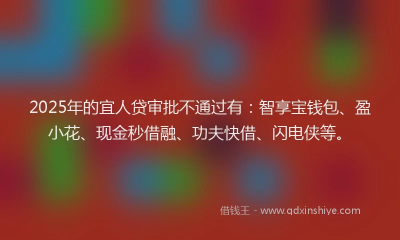 2025年的宜人贷审批不通过有：智享宝钱包、盈小花、现金秒借融、功夫快借、闪电侠等。