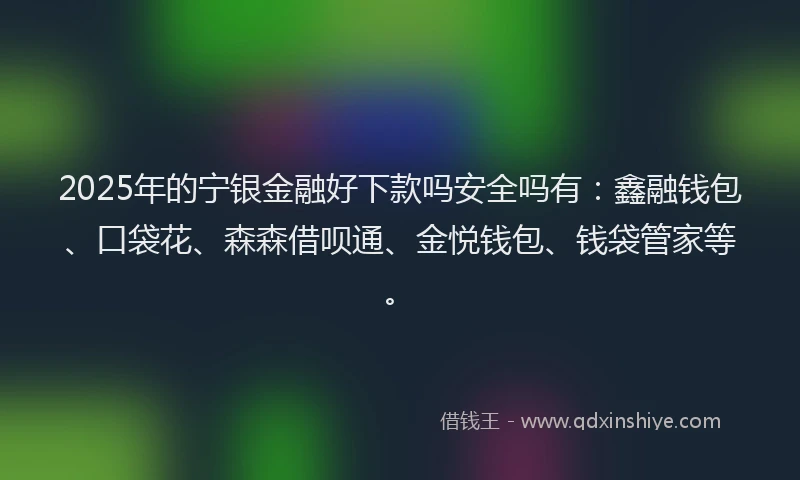 2025年的宁银金融好下款吗安全吗有：鑫融钱包、口袋花、森森借呗通、金悦钱包、钱袋管家等。