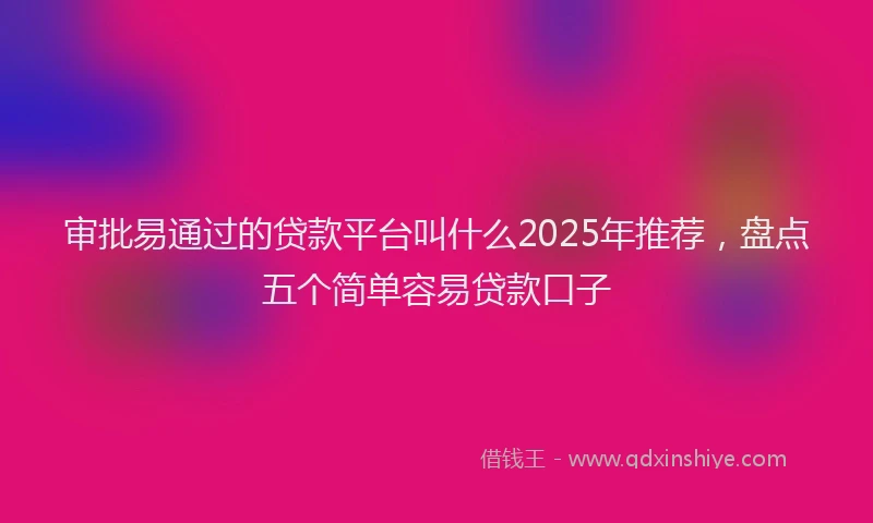审批易通过的贷款平台叫什么2025年推荐，盘点五个简单容易贷款口子