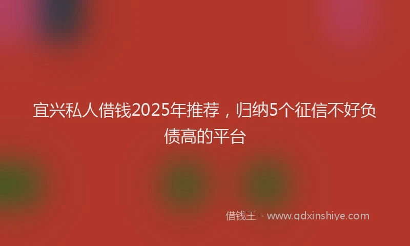 宜兴私人借钱2025年推荐，归纳5个征信不好负债高的平台