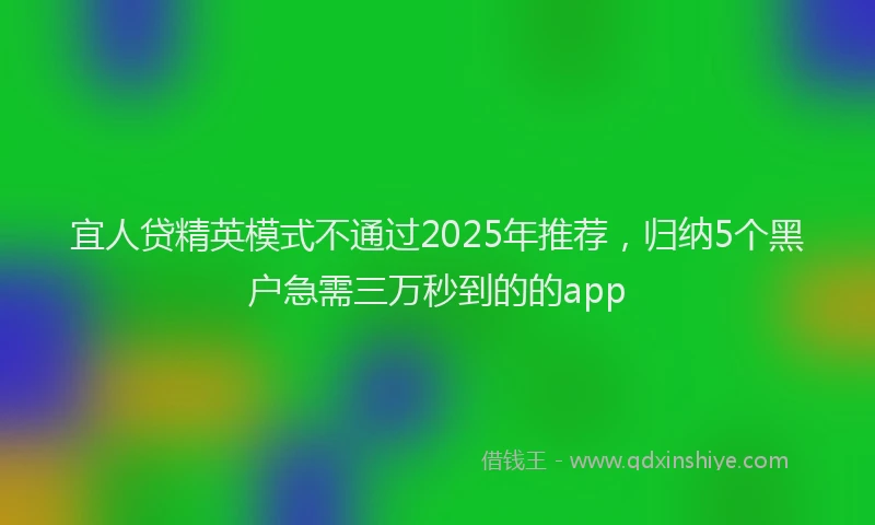宜人贷精英模式不通过2025年推荐，归纳5个黑户急需三万秒到的的app