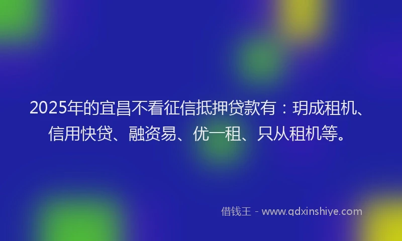 2025年的宜昌不看征信抵押贷款有：玥成租机、信用快贷、融资易、优一租、只从租机等。