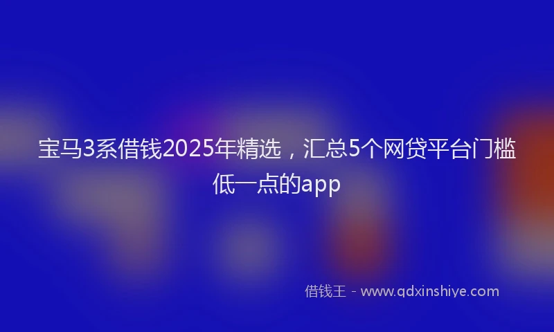 宝马3系借钱2025年精选，汇总5个网贷平台门槛低一点的app