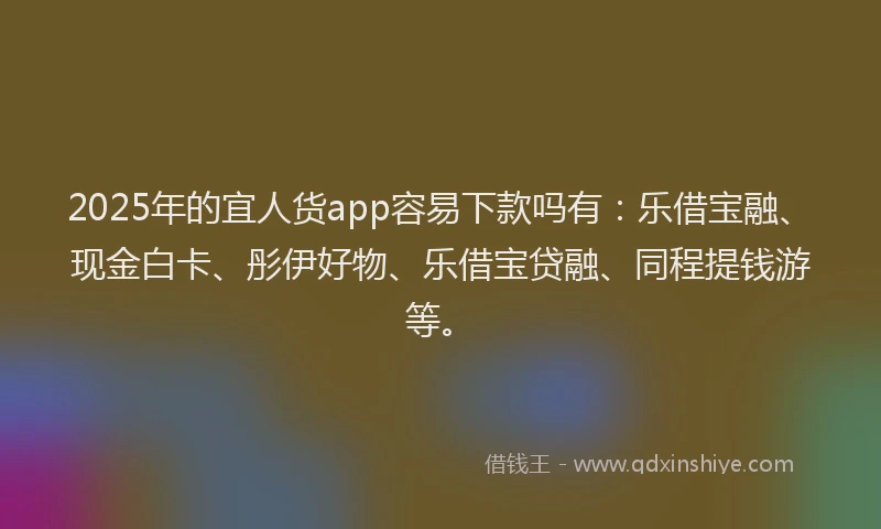 2025年的宜人货app容易下款吗有：乐借宝融、现金白卡、彤伊好物、乐借宝贷融、同程提钱游等。