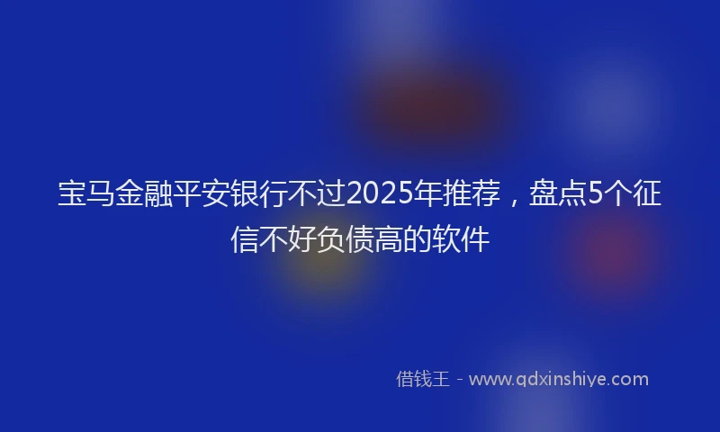 宝马金融平安银行不过2025年推荐，盘点5个征信不好负债高的软件
