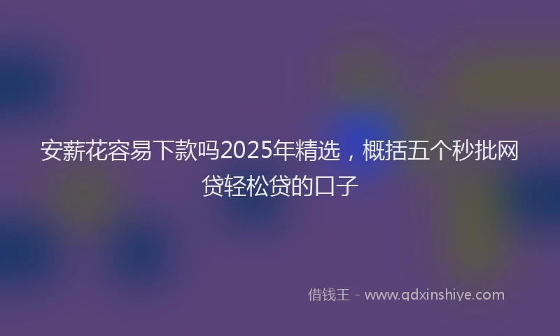 安薪花容易下款吗2025年精选，概括五个秒批网贷轻松贷的口子