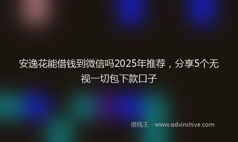 安逸花能借钱到微信吗2025年推荐，分享5个无视一切包下款口子