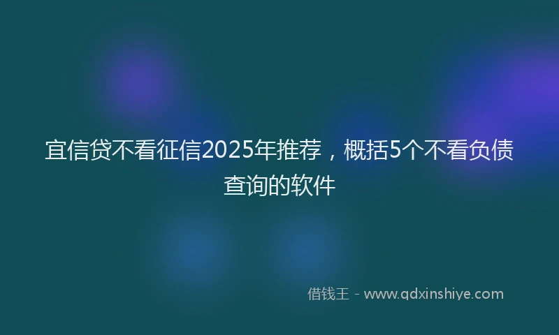 宜信贷不看征信2025年推荐，概括5个不看负债查询的软件