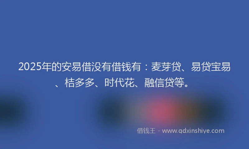 2025年的安易借没有借钱有：麦芽贷、易贷宝易、桔多多、时代花、融信贷等。