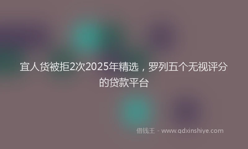 宜人货被拒2次2025年精选，罗列五个无视评分的贷款平台