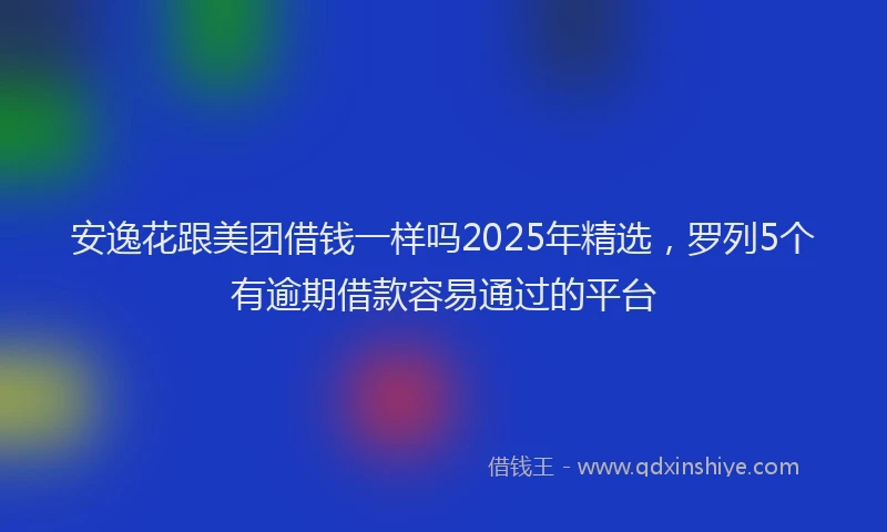 安逸花跟美团借钱一样吗2025年精选，罗列5个有逾期借款容易通过的平台
