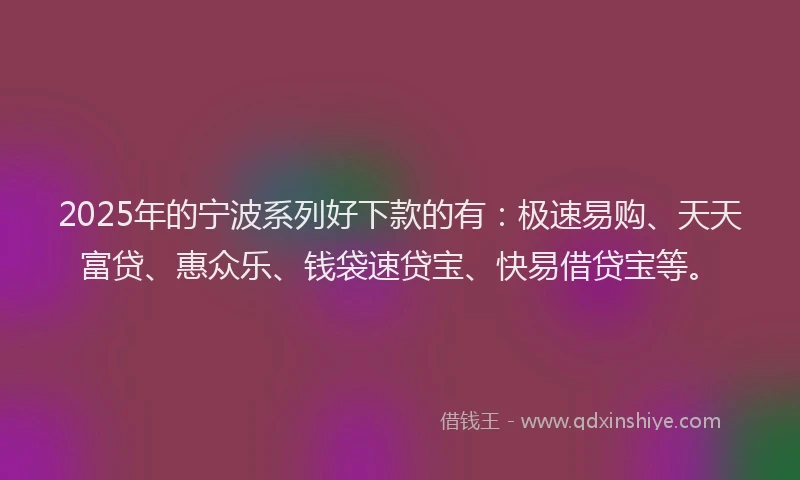 2025年的宁波系列好下款的有：极速易购、天天富贷、惠众乐、钱袋速贷宝、快易借贷宝等。
