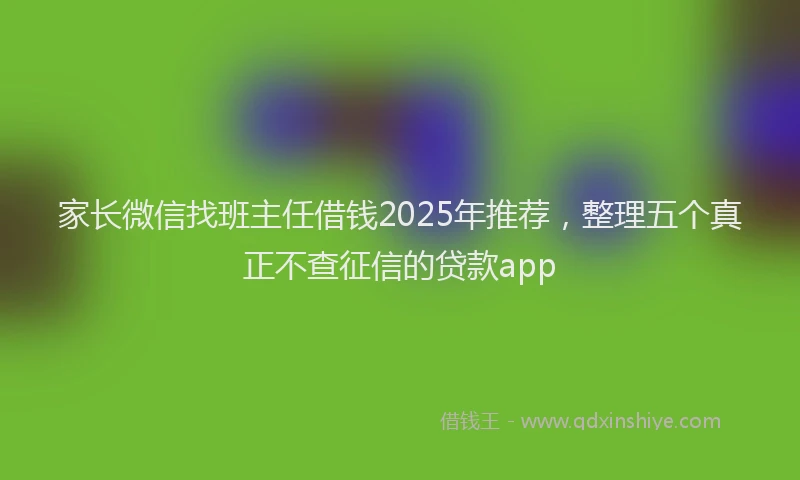 家长微信找班主任借钱2025年推荐，整理五个真正不查征信的贷款app