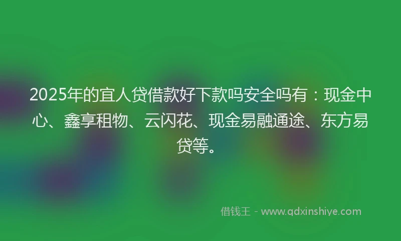 2025年的宜人贷借款好下款吗安全吗有：现金中心、鑫享租物、云闪花、现金易融通途、东方易贷等。
