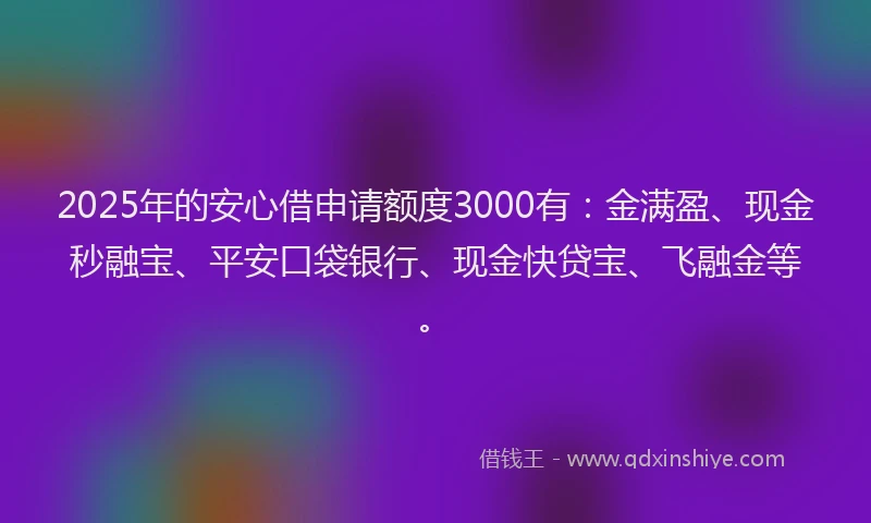 2025年的安心借申请额度3000有：金满盈、现金秒融宝、平安口袋银行、现金快贷宝、飞融金等。