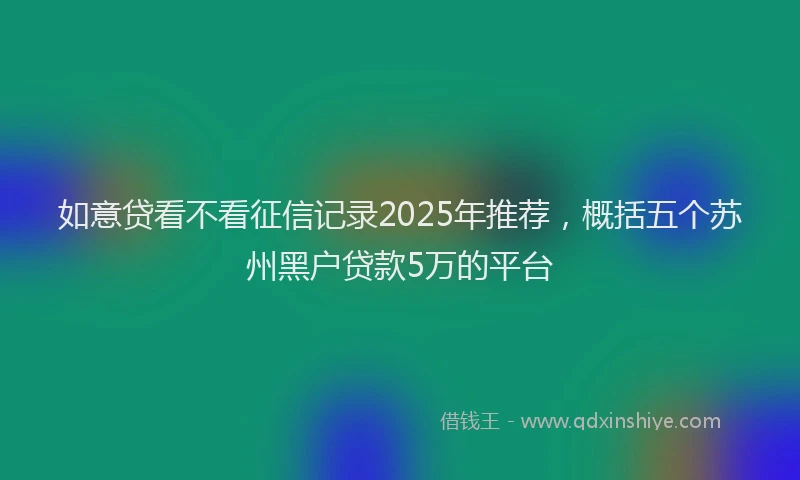 如意贷看不看征信记录2025年推荐，概括五个苏州黑户贷款5万的平台